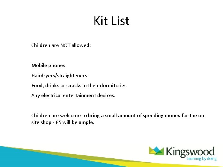 Kit List Children are NOT allowed: Mobile phones Hairdryers/straighteners Food, drinks or snacks in