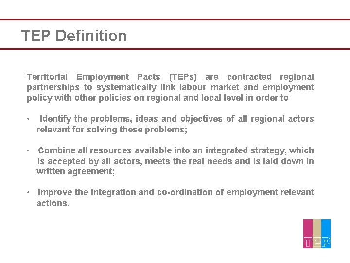 TEP Definition Territorial Employment Pacts (TEPs) are contracted regional partnerships to systematically link labour