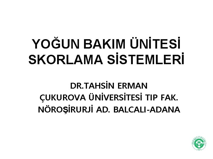 YOĞUN BAKIM ÜNİTESİ SKORLAMA SİSTEMLERİ DR. TAHSİN ERMAN ÇUKUROVA ÜNİVERSİTESİ TIP FAK. NÖROŞİRURJİ AD.