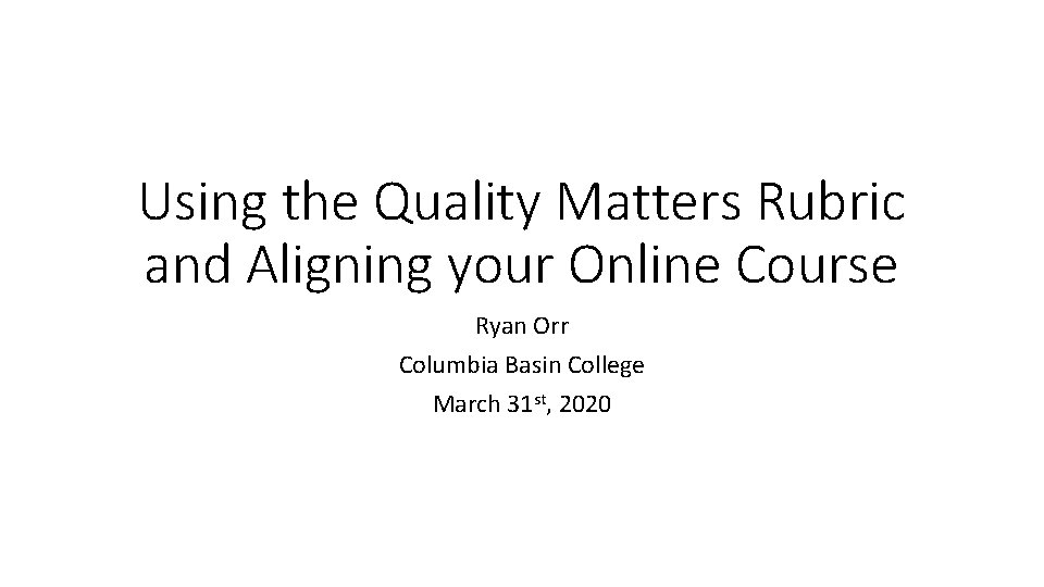 Using the Quality Matters Rubric and Aligning your Online Course Ryan Orr Columbia Basin