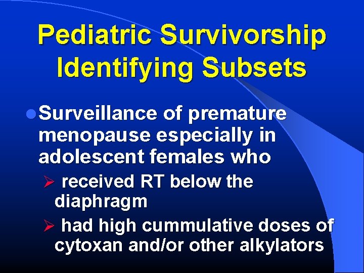 Pediatric Survivorship Identifying Subsets l Surveillance of premature menopause especially in adolescent females who
