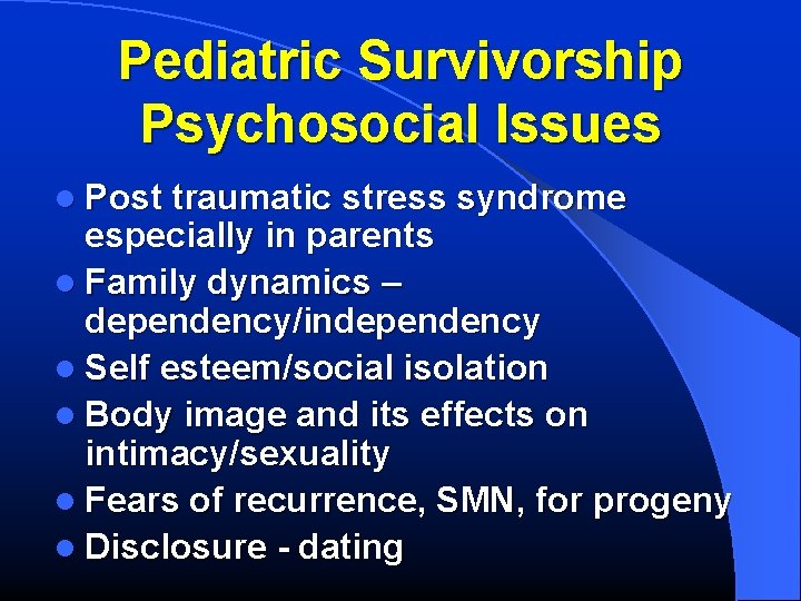 Pediatric Survivorship Psychosocial Issues l Post traumatic stress syndrome especially in parents l Family