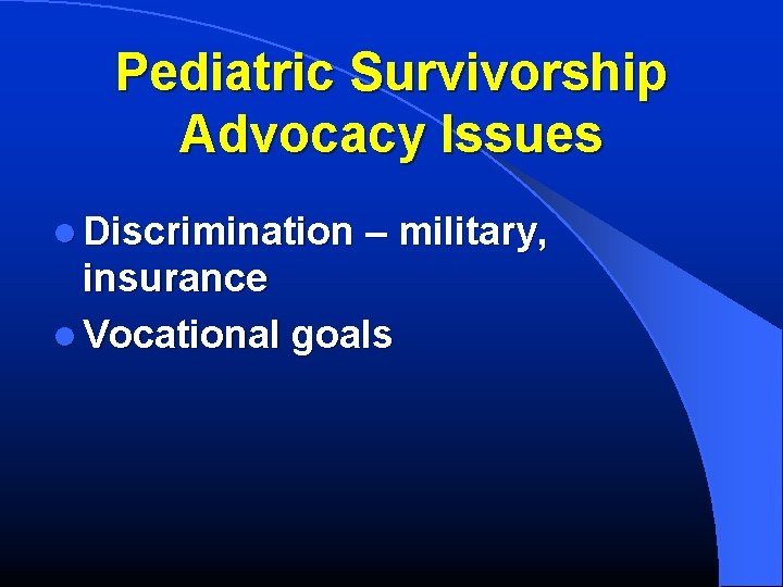 Pediatric Survivorship Advocacy Issues l Discrimination – military, insurance l Vocational goals 