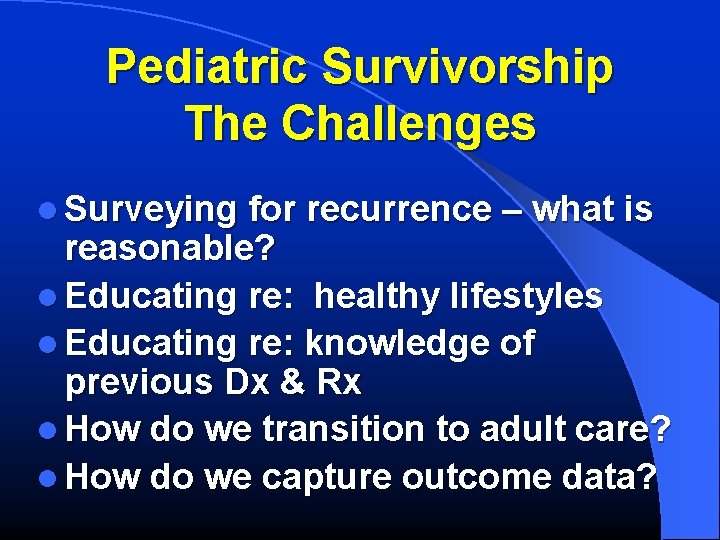Pediatric Survivorship The Challenges l Surveying for recurrence – what is reasonable? l Educating