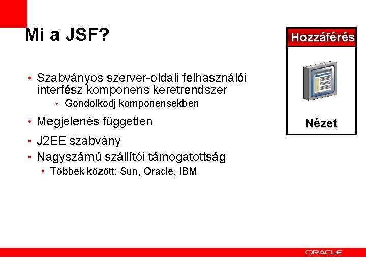 Mi a JSF? Hozzáférés • Szabványos szerver-oldali felhasználói interfész komponens keretrendszer • Gondolkodj komponensekben