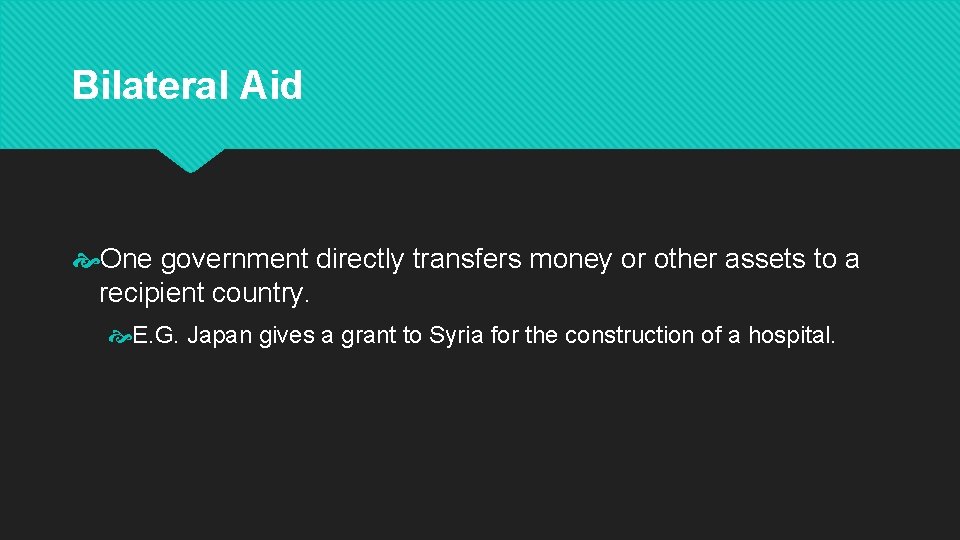 Bilateral Aid One government directly transfers money or other assets to a recipient country.