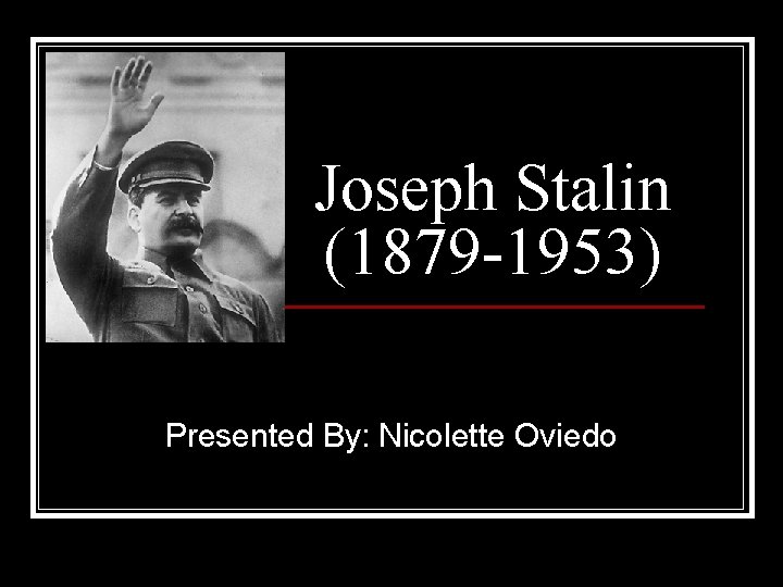 Joseph Stalin (1879 -1953) Presented By: Nicolette Oviedo 