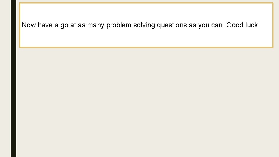 Now have a go at as many problem solving questions as you can. Good