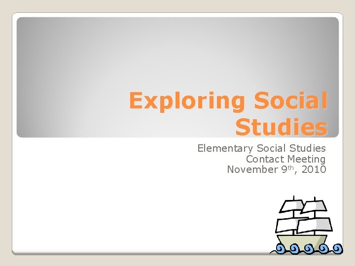 Exploring Social Studies Elementary Social Studies Contact Meeting November 9 th, 2010 