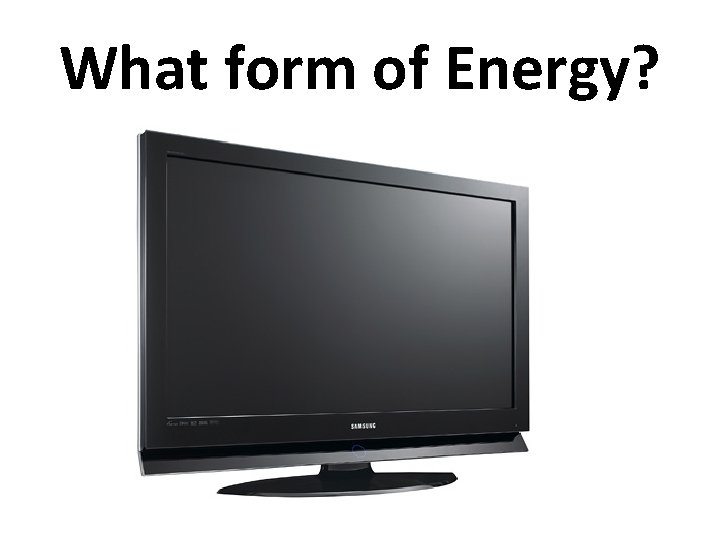 What form of Energy? 