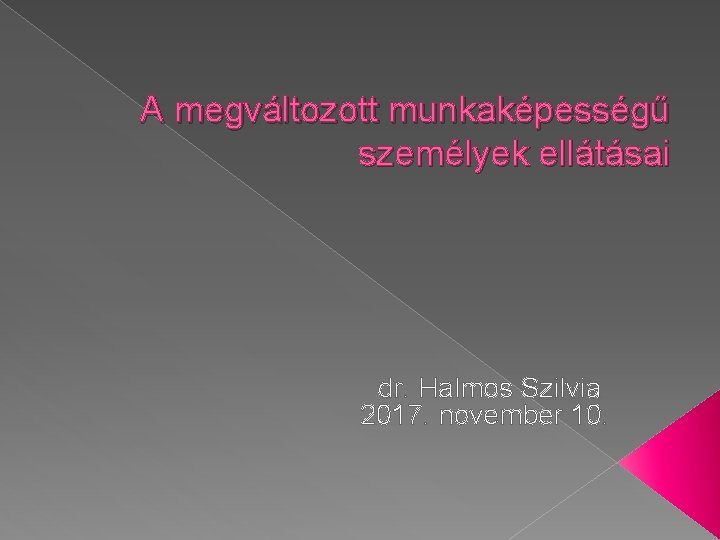 A megváltozott munkaképességű személyek ellátásai dr. Halmos Szilvia 2017. november 10. 