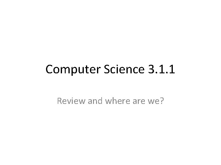 Computer Science 3. 1. 1 Review and where are we? 