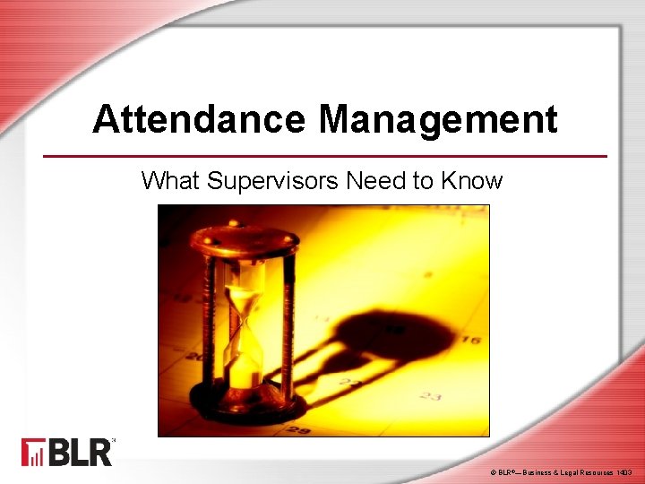 Attendance Management What Supervisors Need to Know © BLR®—Business & Legal Resources 1403 