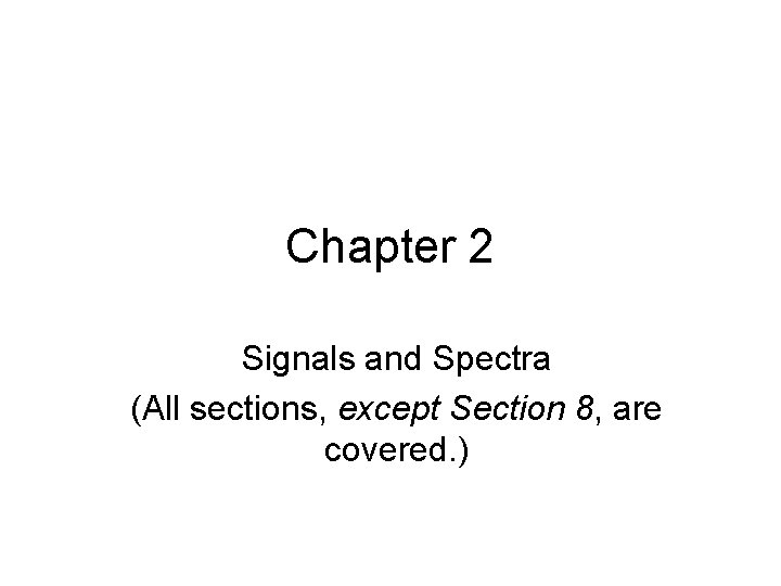 Chapter 2 Signals and Spectra (All sections, except Section 8, are covered. ) 