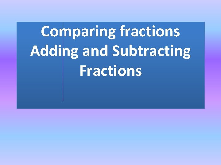 Comparing fractions Adding and Subtracting Fractions 