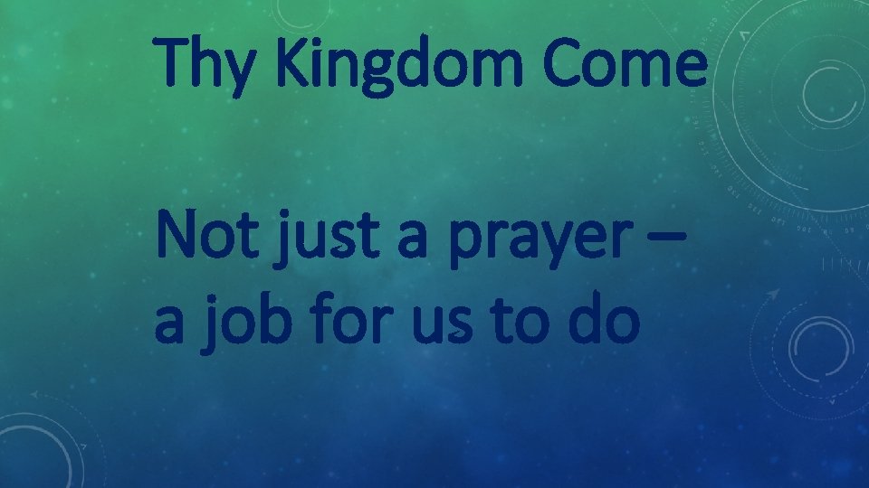 Thy Kingdom Come Not just a prayer – a job for us to do