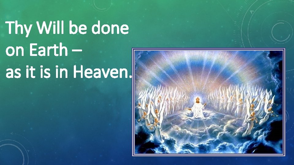 Thy Will be done on Earth – as it is in Heaven. 