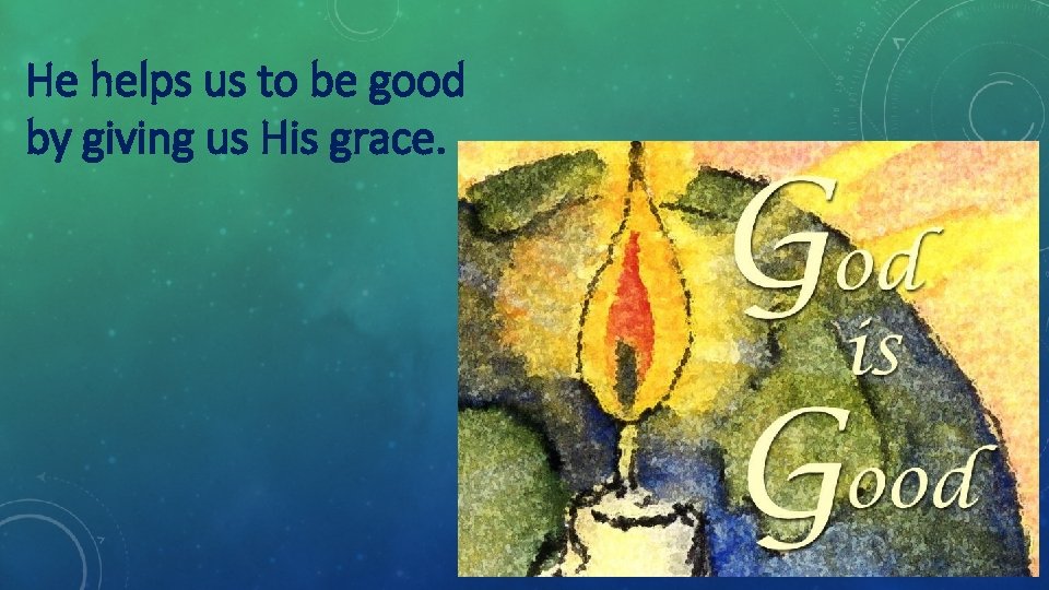 He helps us to be good by giving us His grace. 