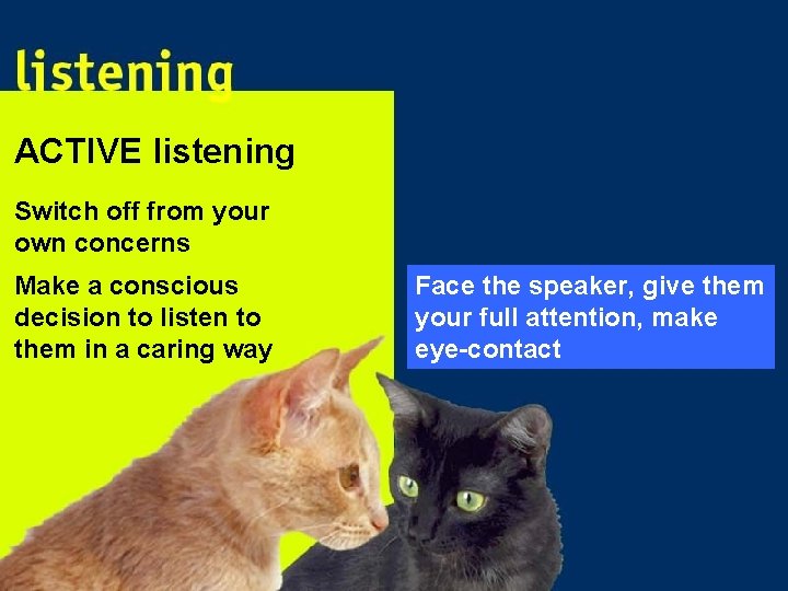 ACTIVE listening Switch off from your own concerns Make a conscious decision to listen