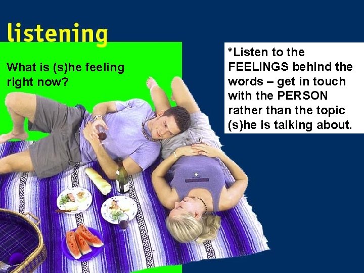 What is (s)he feeling right now? *Listen to the FEELINGS behind the words –