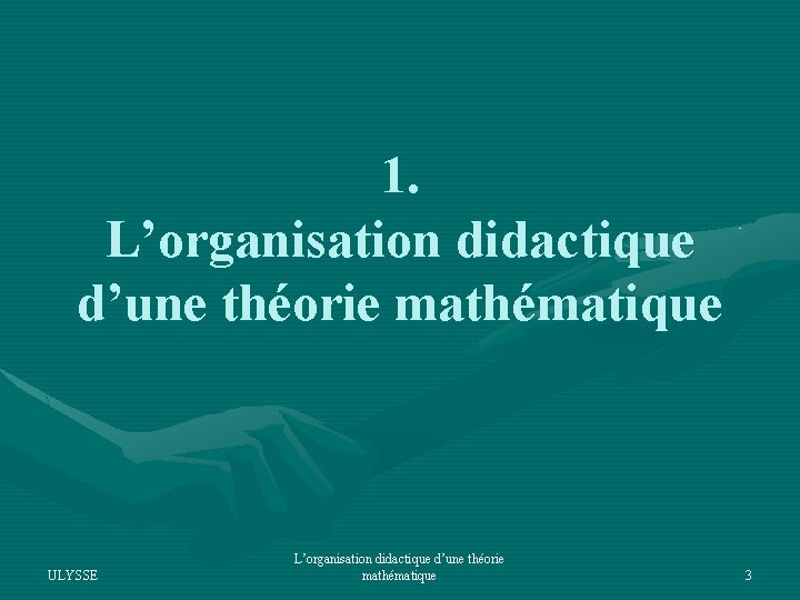 1. L’organisation didactique d’une théorie mathématique ULYSSE L’organisation didactique d’une théorie mathématique 3 