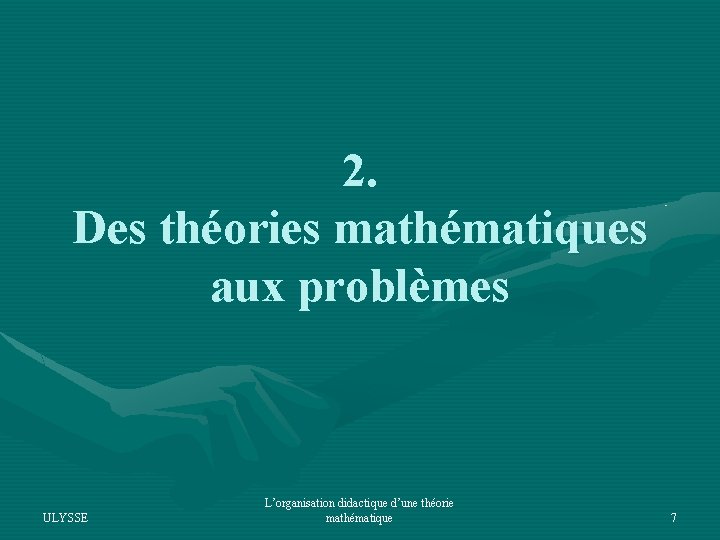 2. Des théories mathématiques aux problèmes ULYSSE L’organisation didactique d’une théorie mathématique 7 