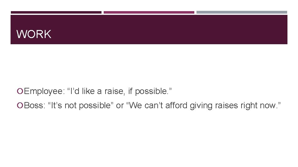 WORK Employee: “I’d like a raise, if possible. ” Boss: “It’s not possible” or