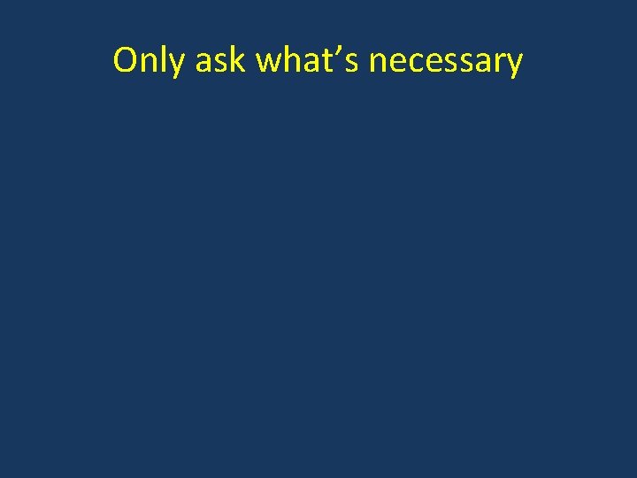 Only ask what’s necessary 