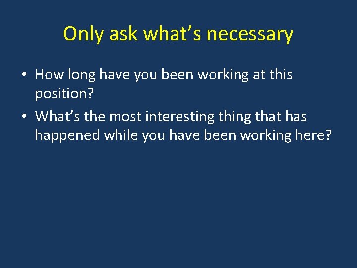 Only ask what’s necessary • How long have you been working at this position?