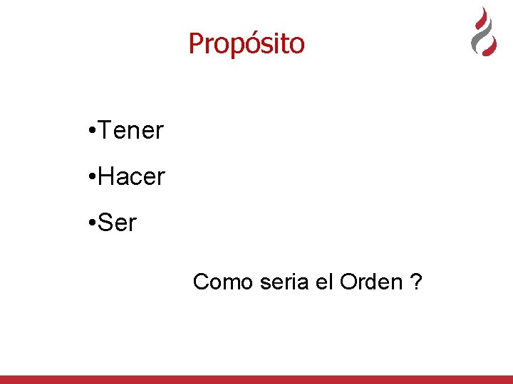 Propósito • Tener • Hacer • Ser Como seria el Orden ? 