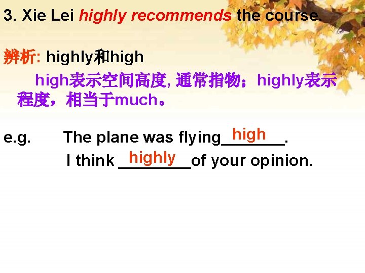 3. Xie Lei highly recommends the course. 辨析: highly和high表示空间高度, 通常指物；highly表示 程度，相当于much。 e. g. high