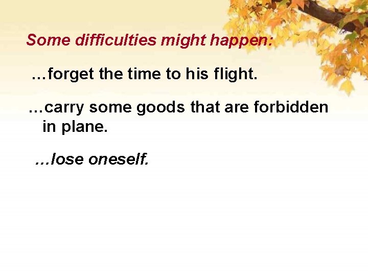 Some difficulties might happen: …forget the time to his flight. …carry some goods that