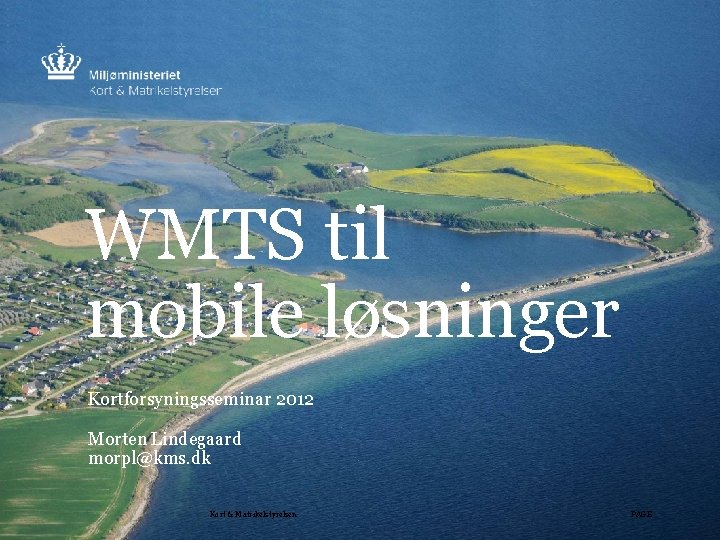 WMTS til mobile løsninger Kortforsyningsseminar 2012 Morten Lindegaard morpl@kms. dk Kort & Matrikelstyrelsen PAGE