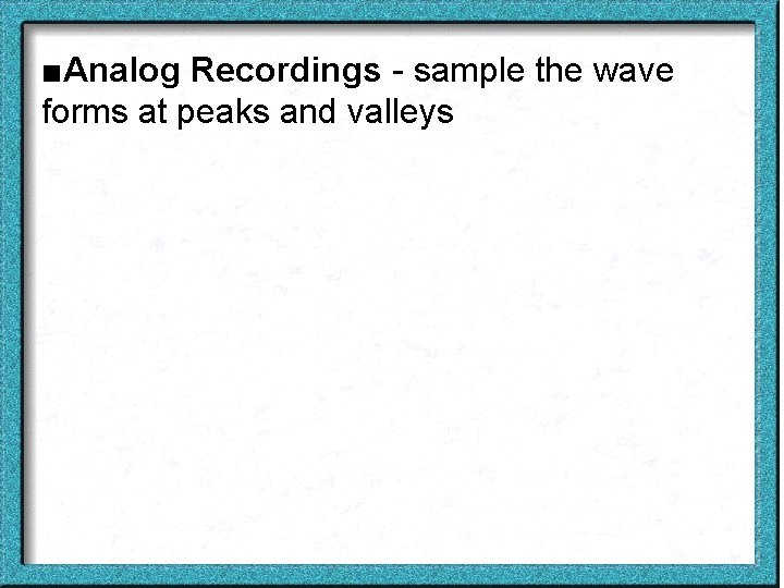 ■Analog Recordings - sample the wave forms at peaks and valleys 