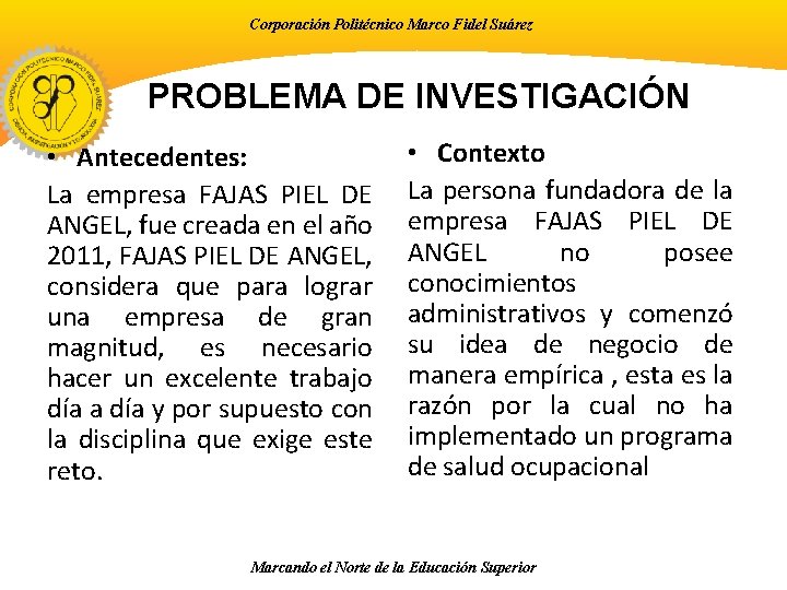 Corporación Politécnico Marco Fidel Suárez PROBLEMA DE INVESTIGACIÓN • Antecedentes: La empresa FAJAS PIEL