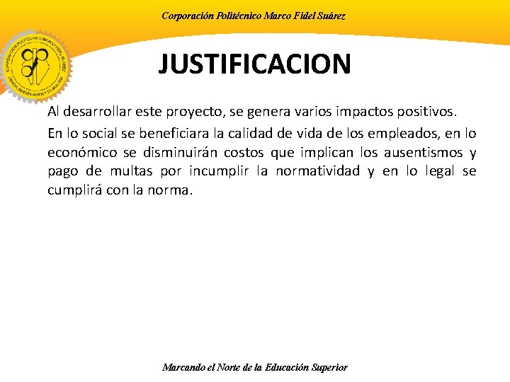 Corporación Politécnico Marco Fidel Suárez JUSTIFICACION Al desarrollar este proyecto, se genera varios impactos