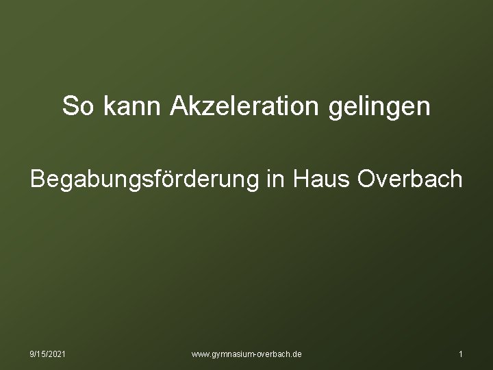 So kann Akzeleration gelingen Begabungsförderung in Haus Overbach 9/15/2021 www. gymnasium-overbach. de 1 