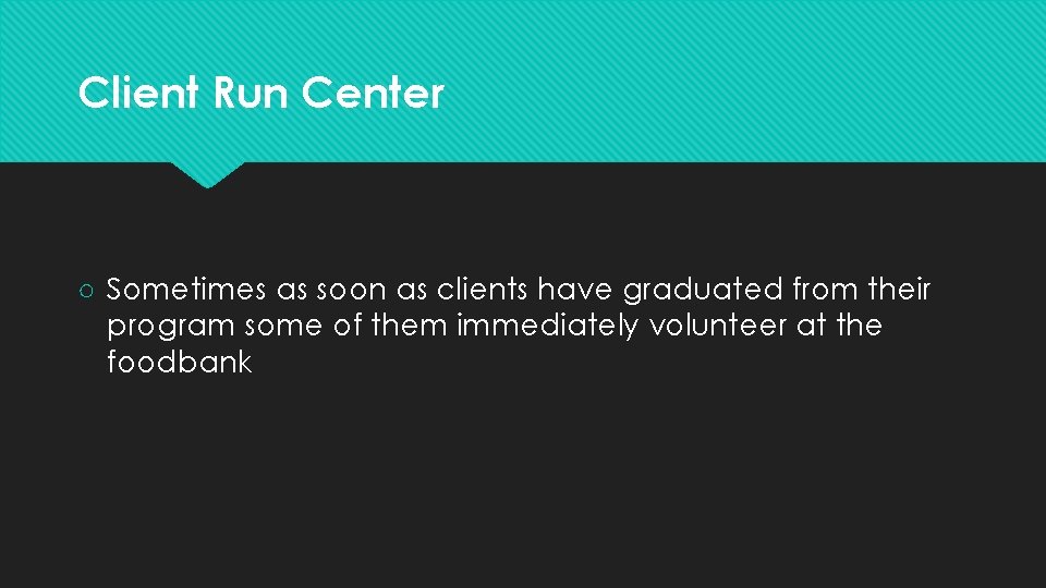 Client Run Center ○ Sometimes as soon as clients have graduated from their program