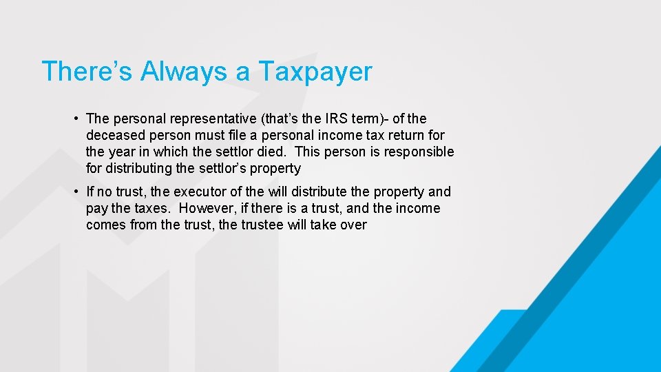 There’s Always a Taxpayer • The personal representative (that’s the IRS term)- of the