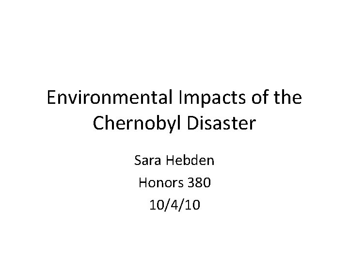 Environmental Impacts of the Chernobyl Disaster Sara Hebden Honors 380 10/4/10 