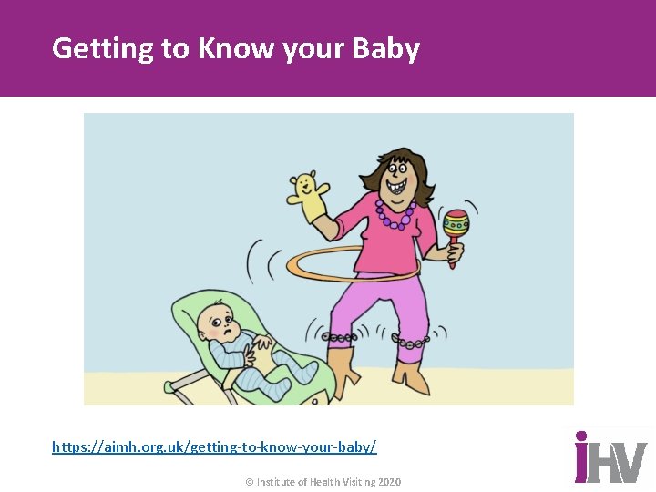 Getting to Know your Baby https: //aimh. org. uk/getting-to-know-your-baby/ © Institute of Health Visiting