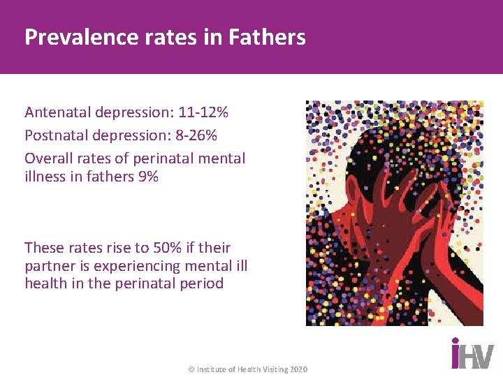 Prevalence rates in Fathers Antenatal depression: 11 -12% Postnatal depression: 8 -26% Overall rates