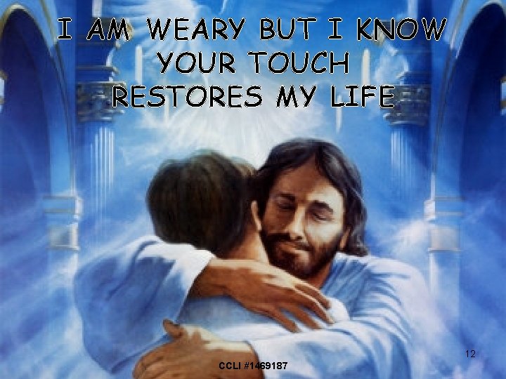 I AM WEARY BUT I KNOW YOUR TOUCH RESTORES MY LIFE 12 CCLI #1469187
