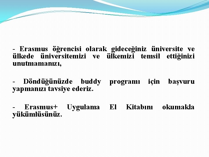 - Erasmus öğrencisi olarak gideceğiniz üniversite ve ülkede üniversitemizi ve ülkemizi temsil ettiğinizi unutmamanızı,