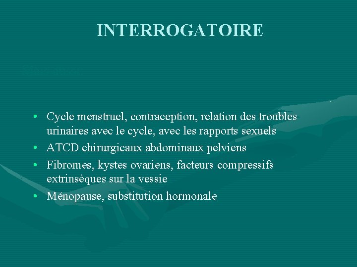 INTERROGATOIRE Mais aussi: • Cycle menstruel, contraception, relation des troubles urinaires avec le cycle,