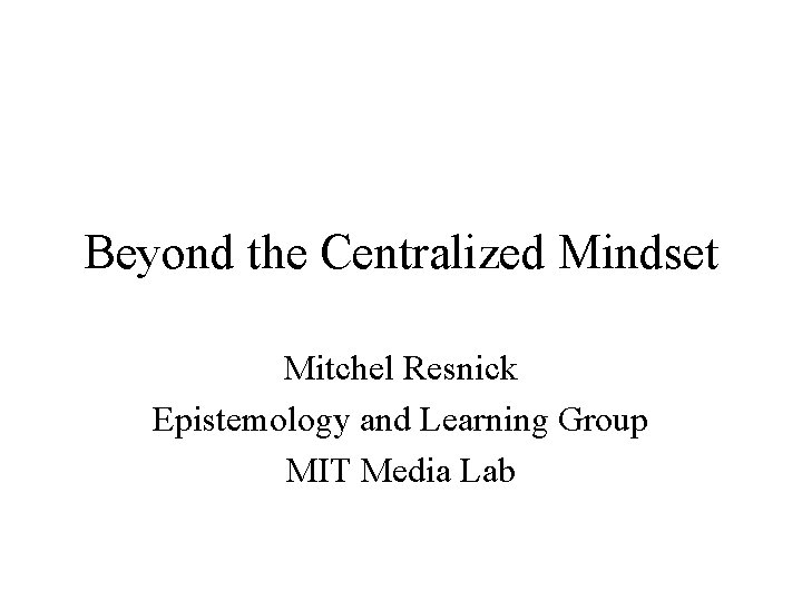 Beyond the Centralized Mindset Mitchel Resnick Epistemology and Learning Group MIT Media Lab 