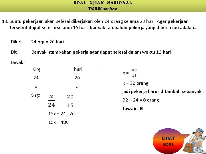 SOAL UJIAN NASIONAL TAHUN 2011/2012 13. Suatu pekerjaan akan selesai dikerjakan oleh 24 orang