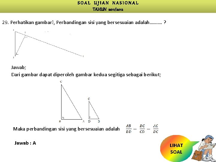 SOAL UJIAN NASIONAL TAHUN 2011/2012 29. Perhatikan gambar!, Perbandingan sisi yang bersesuaian adalah………. ?