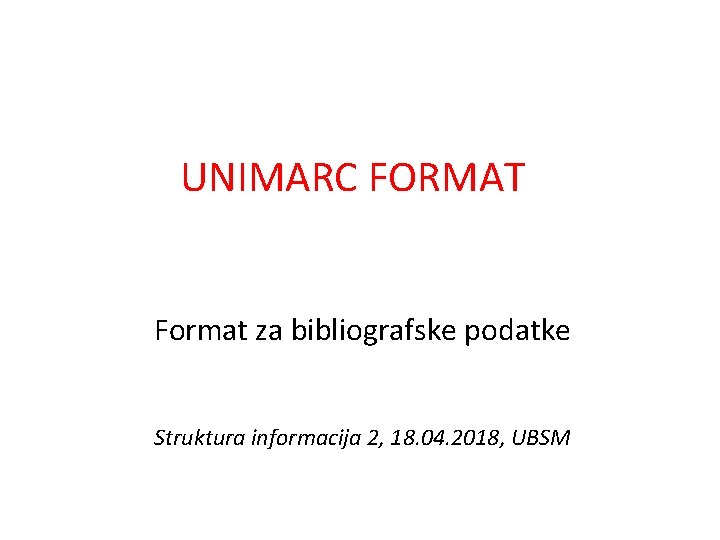 UNIMARC FORMAT Format za bibliografske podatke Struktura informacija 2, 18. 04. 2018, UBSM 