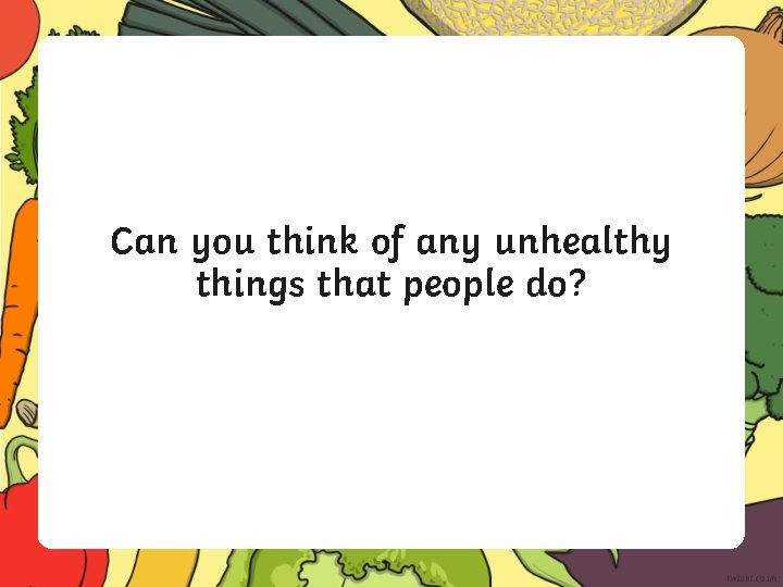 Can you think of any unhealthy things that people do? 